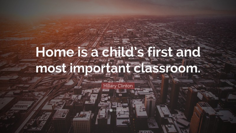 Hillary Clinton Quote: “Home is a child’s first and most important classroom.”