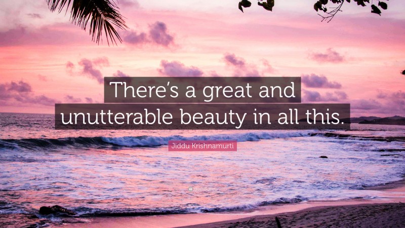 Jiddu Krishnamurti Quote: “There’s a great and unutterable beauty in all this.”