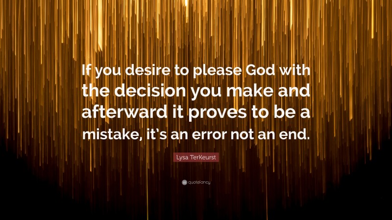 Lysa TerKeurst Quote: “If you desire to please God with the decision you make and afterward it proves to be a mistake, it’s an error not an end.”