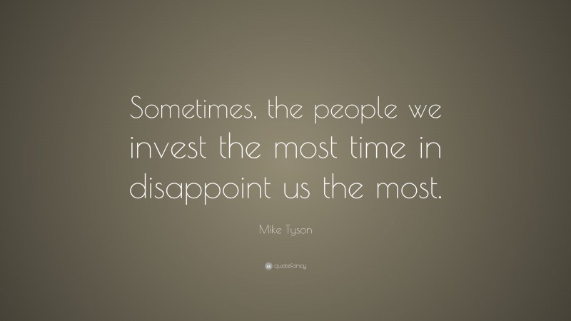 Mike Tyson Quote: “Sometimes, the people we invest the most time in disappoint us the most.”