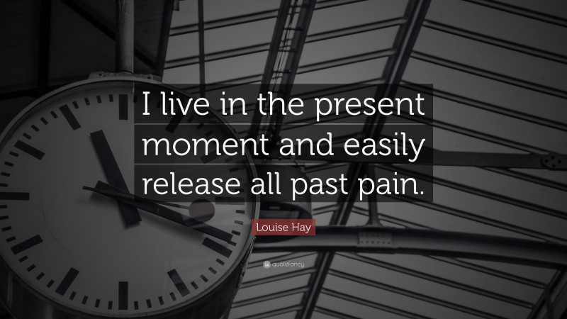 Louise Hay Quote: “I live in the present moment and easily release all past pain.”