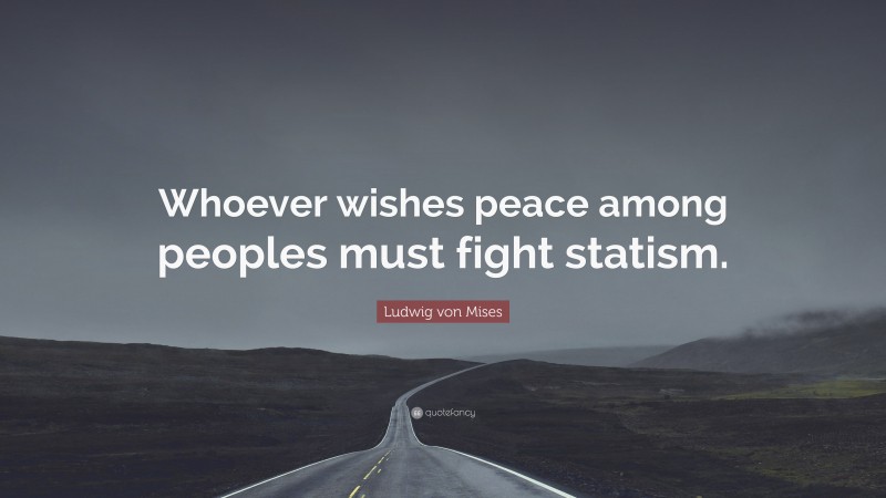 Ludwig von Mises Quote: “Whoever wishes peace among peoples must fight statism.”