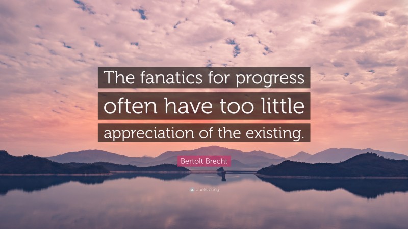 Bertolt Brecht Quote: “The fanatics for progress often have too little appreciation of the existing.”