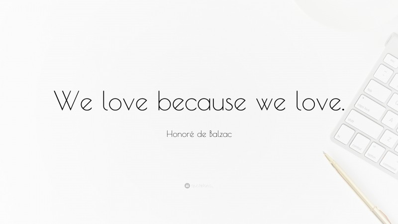 Honoré de Balzac Quote: “We love because we love.”