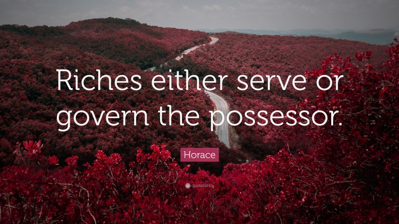 Horace Quote: “Riches either serve or govern the possessor.”