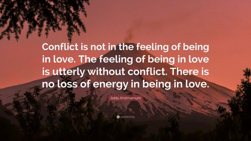 Jiddu Krishnamurti Quote: “Conflict is not in the feeling of being in love. The feeling of being in love is utterly without conflict. There is no loss of energy in being in love.”