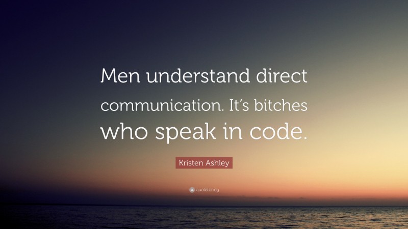 Kristen Ashley Quote: “Men understand direct communication. It’s bitches who speak in code.”