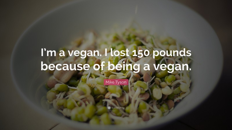 Mike Tyson Quote: “I’m a vegan. I lost 150 pounds because of being a vegan.”