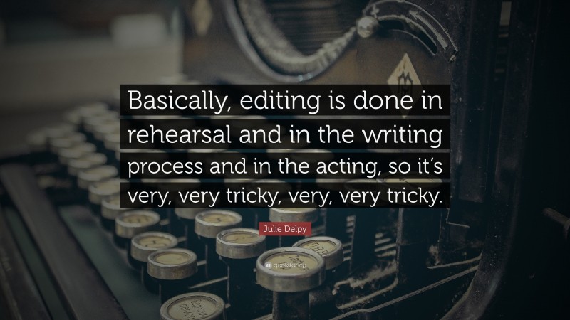 Julie Delpy Quote: “Basically, editing is done in rehearsal and in the writing process and in the acting, so it’s very, very tricky, very, very tricky.”