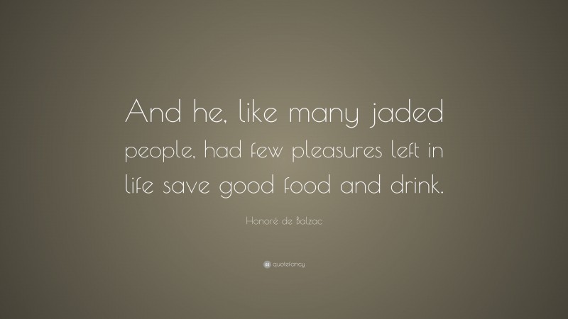 Honoré de Balzac Quote: “And he, like many jaded people, had few pleasures left in life save good food and drink.”