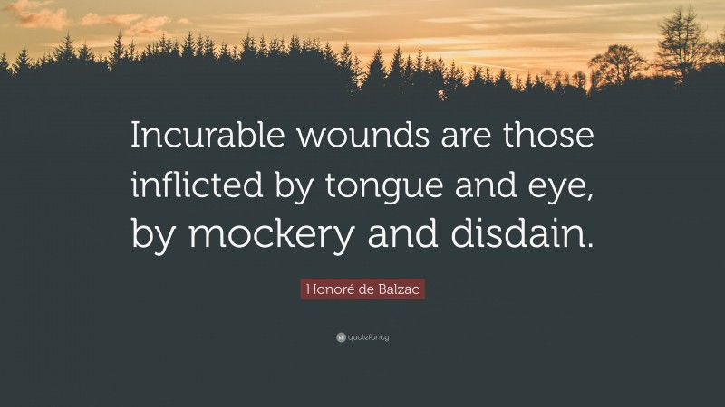 Honoré de Balzac Quote: “Incurable wounds are those inflicted by tongue and eye, by mockery and disdain.”