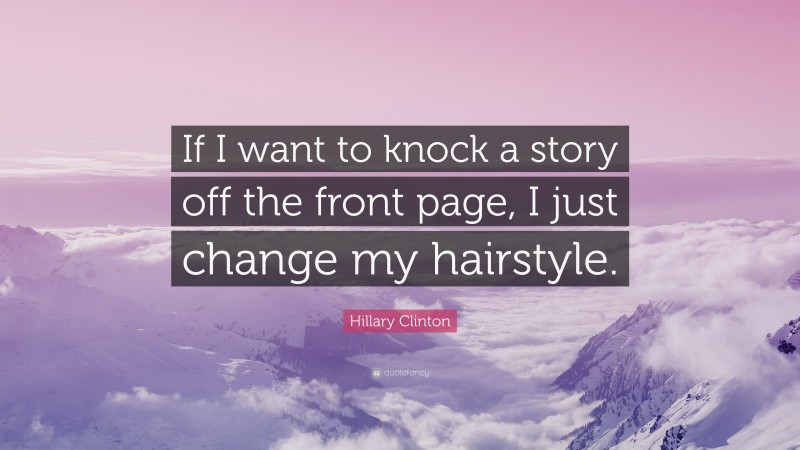 Hillary Clinton Quote: “If I want to knock a story off the front page, I just change my hairstyle.”