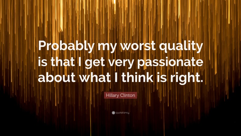 Hillary Clinton Quote: “Probably my worst quality is that I get very passionate about what I think is right.”