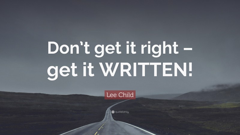 Lee Child Quote: “Don’t get it right – get it WRITTEN!”