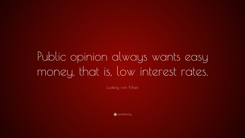 Ludwig von Mises Quote: “Public opinion always wants easy money, that is, low interest rates.”
