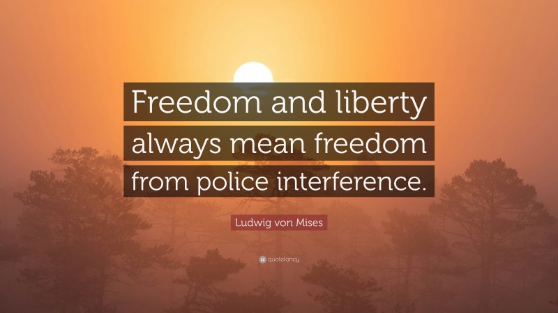Ludwig von Mises Quote: “Freedom and liberty always mean freedom from police interference.”