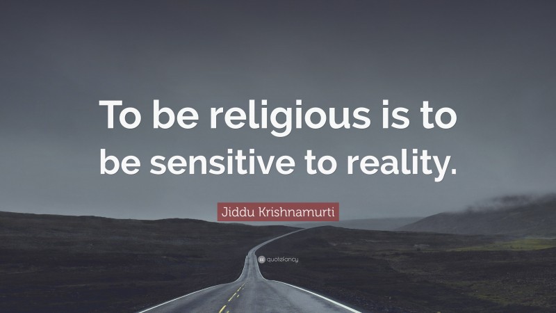 Jiddu Krishnamurti Quote: “To be religious is to be sensitive to reality.”