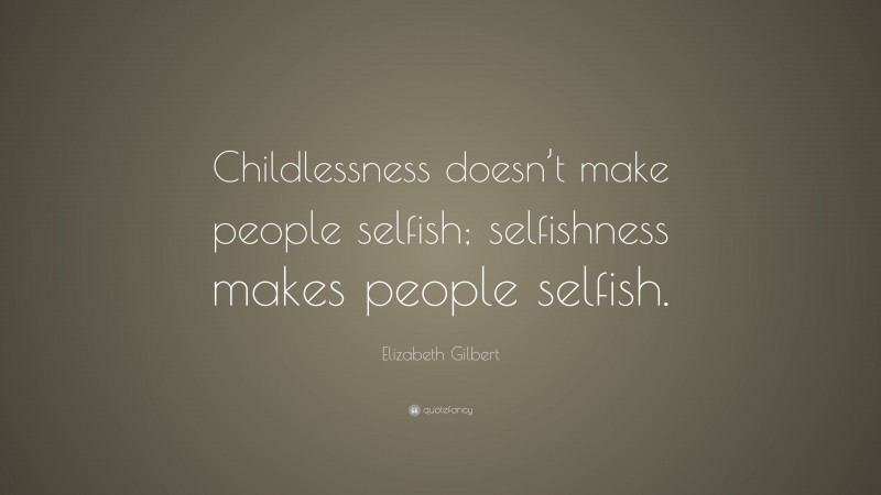 Elizabeth Gilbert Quote: “Childlessness doesn’t make people selfish; selfishness makes people selfish.”