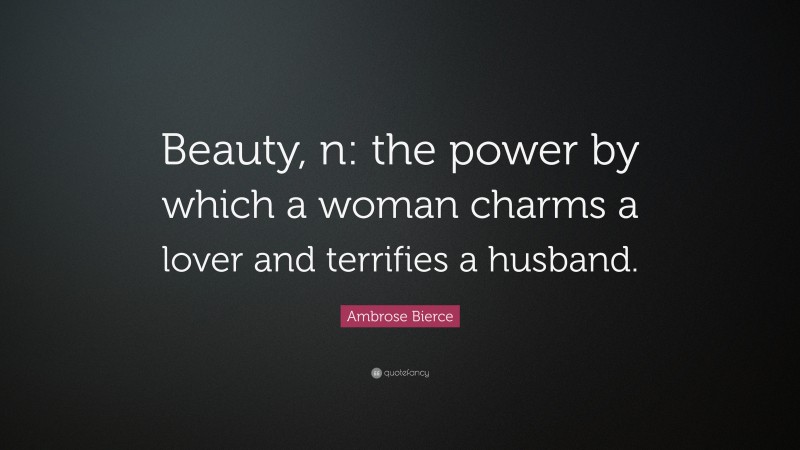 Ambrose Bierce Quote: “Beauty, n: the power by which a woman charms a lover and terrifies a husband.”
