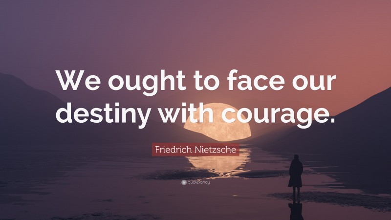 Friedrich Nietzsche Quote: “We ought to face our destiny with courage.”