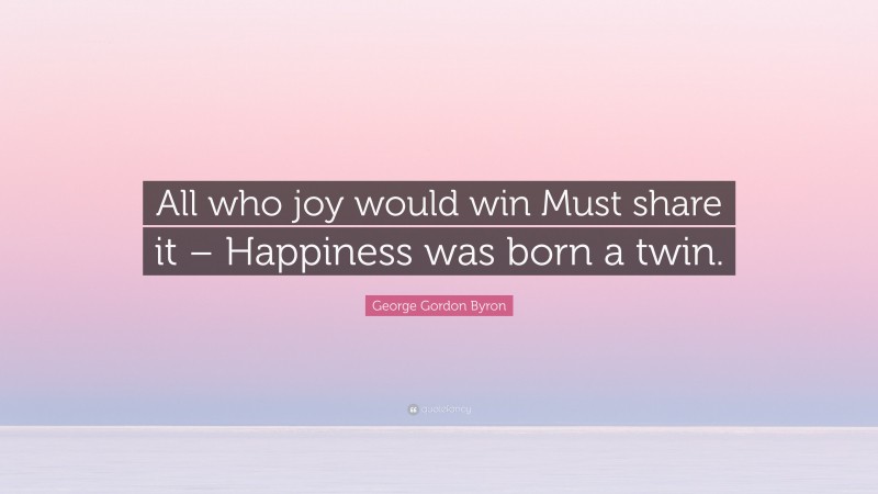 George Gordon Byron Quote: “All who joy would win Must share it – Happiness was born a twin.”