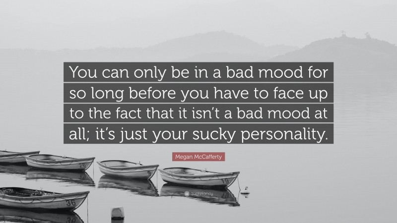 Megan McCafferty Quote: “You can only be in a bad mood for so long before you have to face up to the fact that it isn’t a bad mood at all; it’s just your sucky personality.”