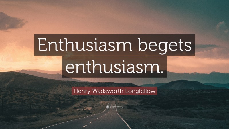 Henry Wadsworth Longfellow Quote: “Enthusiasm begets enthusiasm.”