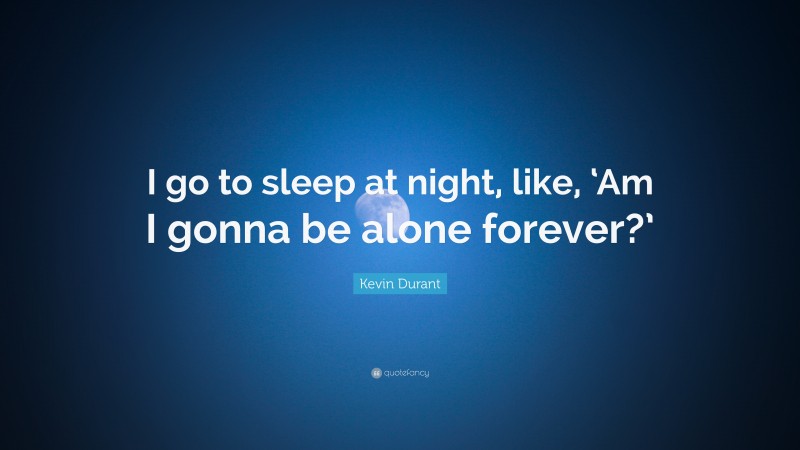 Kevin Durant Quote: “I go to sleep at night, like, ‘Am I gonna be alone forever?’”