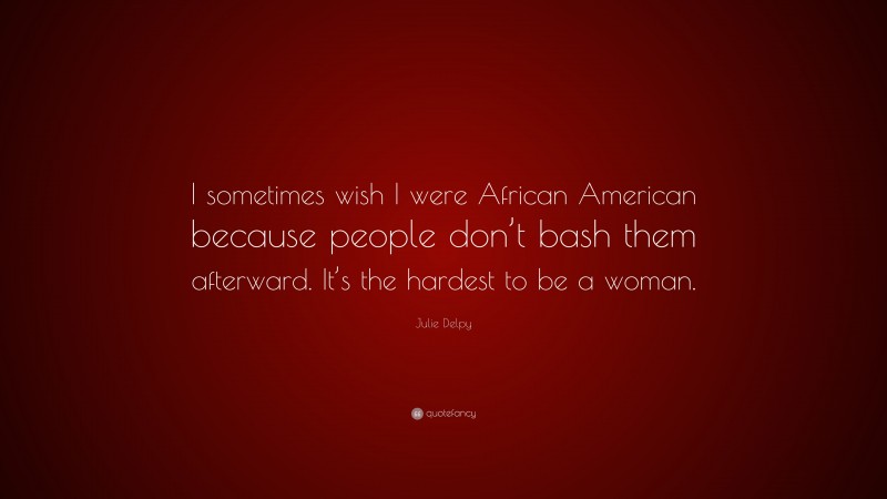 Julie Delpy Quote: “I sometimes wish I were African American because people don’t bash them afterward. It’s the hardest to be a woman.”