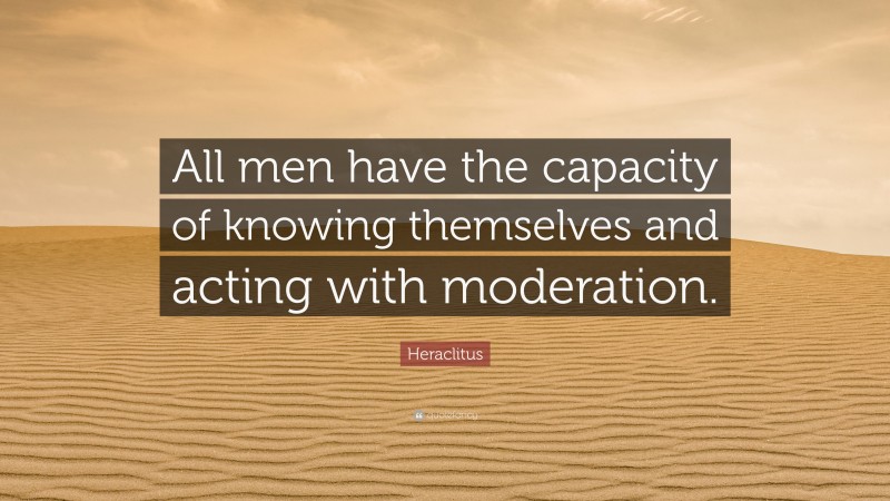 Heraclitus Quote: “All men have the capacity of knowing themselves and acting with moderation.”