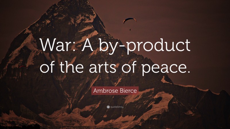 Ambrose Bierce Quote: “War: A by-product of the arts of peace.”