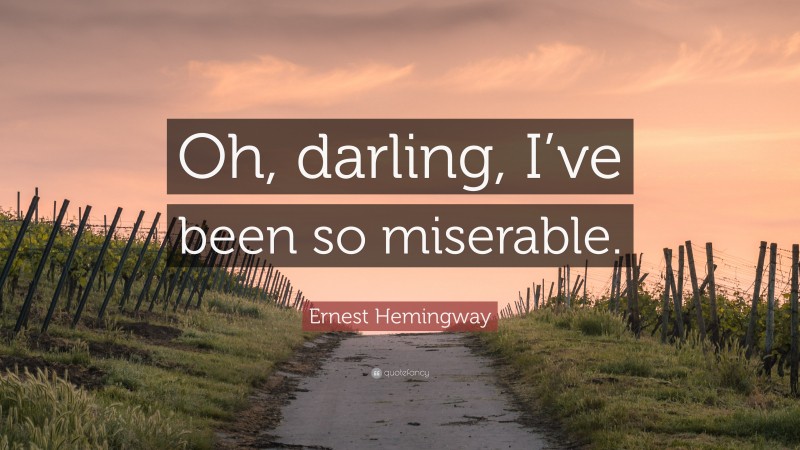 Ernest Hemingway Quote: “Oh, darling, I’ve been so miserable.”