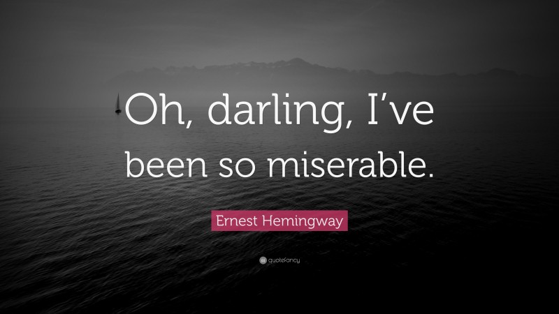 Ernest Hemingway Quote: “Oh, darling, I’ve been so miserable.”