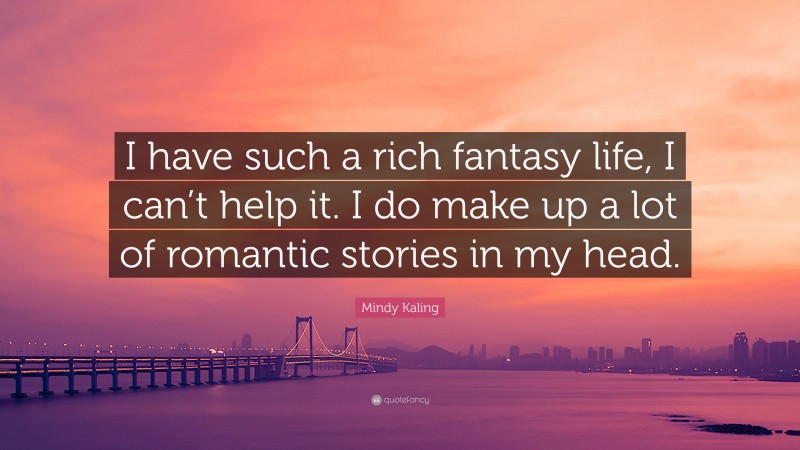 Mindy Kaling Quote: “I have such a rich fantasy life, I can’t help it. I do make up a lot of romantic stories in my head.”