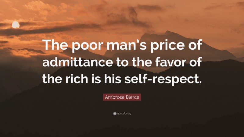 Ambrose Bierce Quote: “The poor man’s price of admittance to the favor of the rich is his self-respect.”