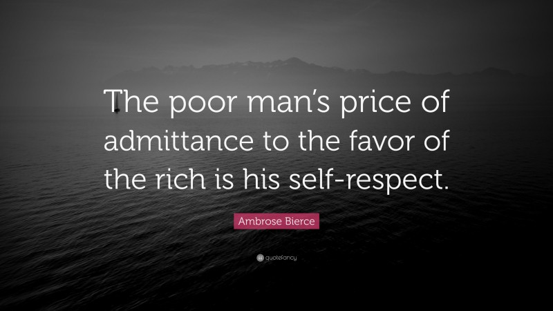 Ambrose Bierce Quote: “The poor man’s price of admittance to the favor of the rich is his self-respect.”
