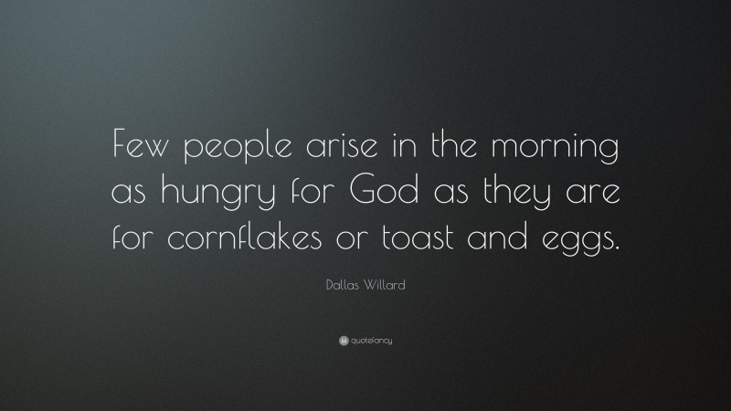 Dallas Willard Quote: “Few people arise in the morning as hungry for God as they are for cornflakes or toast and eggs.”