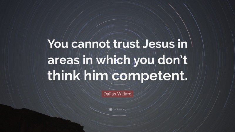 Dallas Willard Quote: “You cannot trust Jesus in areas in which you don’t think him competent.”