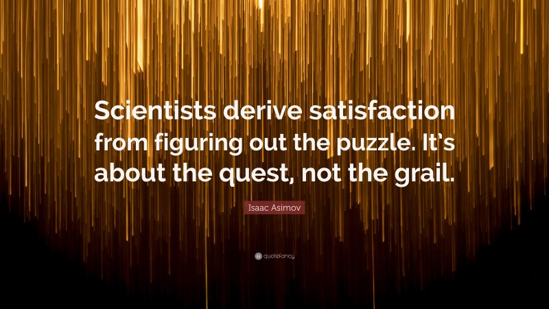 Isaac Asimov Quote: “Scientists derive satisfaction from figuring out the puzzle. It’s about the quest, not the grail.”