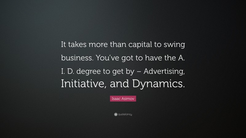 Isaac Asimov Quote: “It takes more than capital to swing business. You’ve got to have the A. I. D. degree to get by – Advertising, Initiative, and Dynamics.”