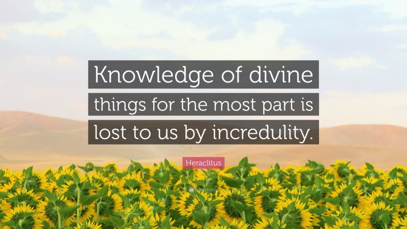 Heraclitus Quote: “Knowledge of divine things for the most part is lost to us by incredulity.”