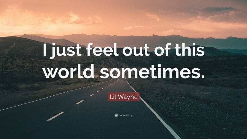 Lil Wayne Quote: “I just feel out of this world sometimes.”