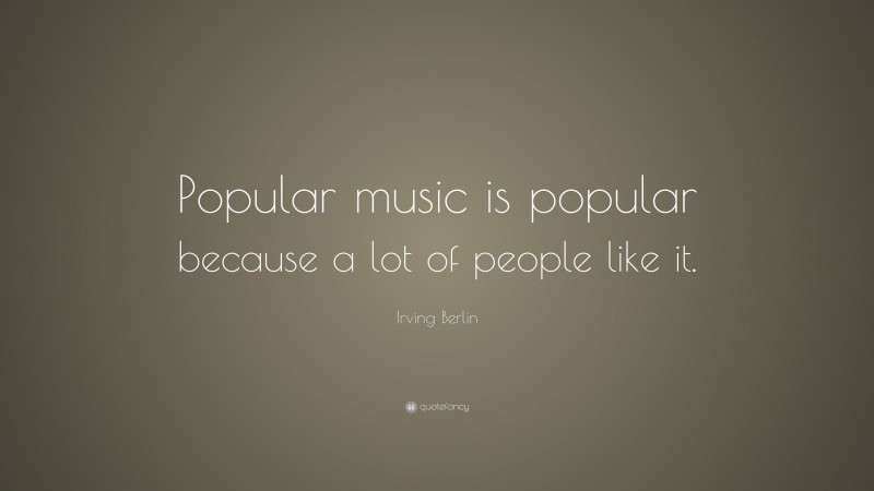 Irving Berlin Quote: “Popular music is popular because a lot of people like it.”