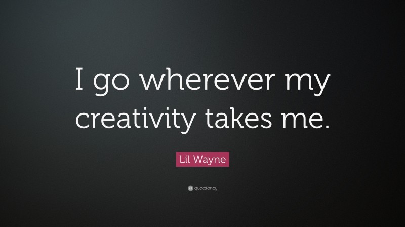 Lil Wayne Quote: “I go wherever my creativity takes me.”