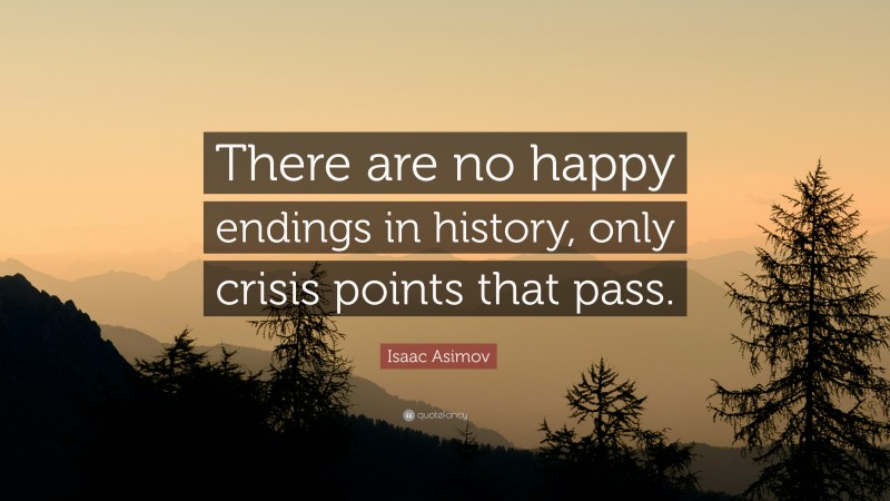Isaac Asimov Quote: “There are no happy endings in history, only crisis points that pass.”
