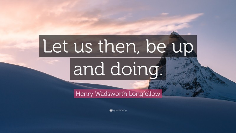 Henry Wadsworth Longfellow Quote: “Let us then, be up and doing.”