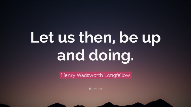 Henry Wadsworth Longfellow Quote: “Let us then, be up and doing.”