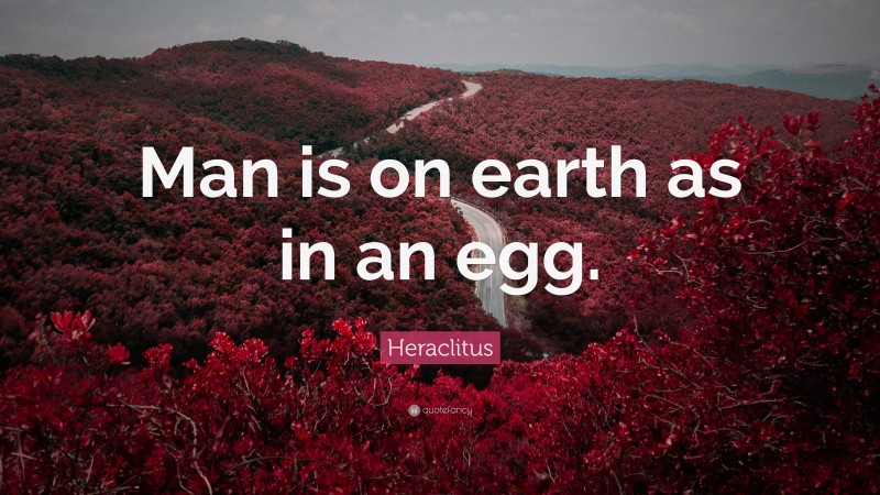 Heraclitus Quote: “Man is on earth as in an egg.”
