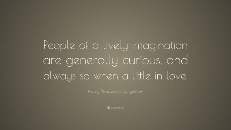 Henry Wadsworth Longfellow Quote: “People of a lively imagination are generally curious, and always so when a little in love.”