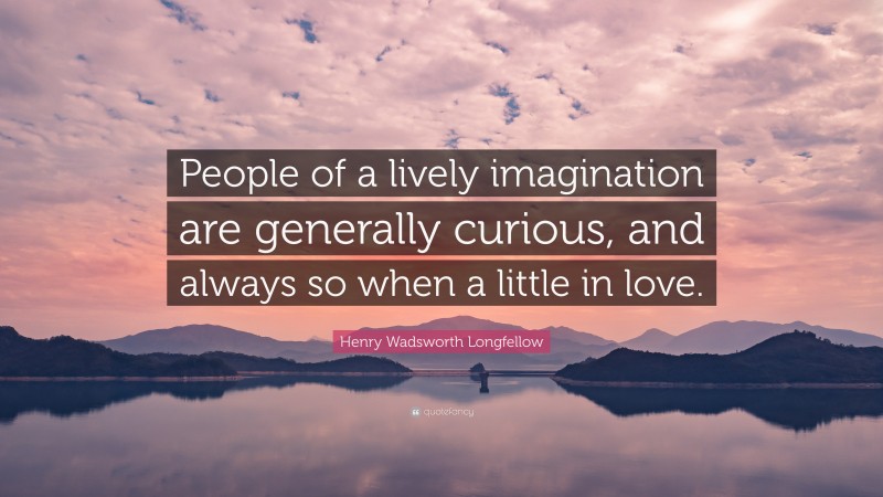 Henry Wadsworth Longfellow Quote: “People of a lively imagination are generally curious, and always so when a little in love.”